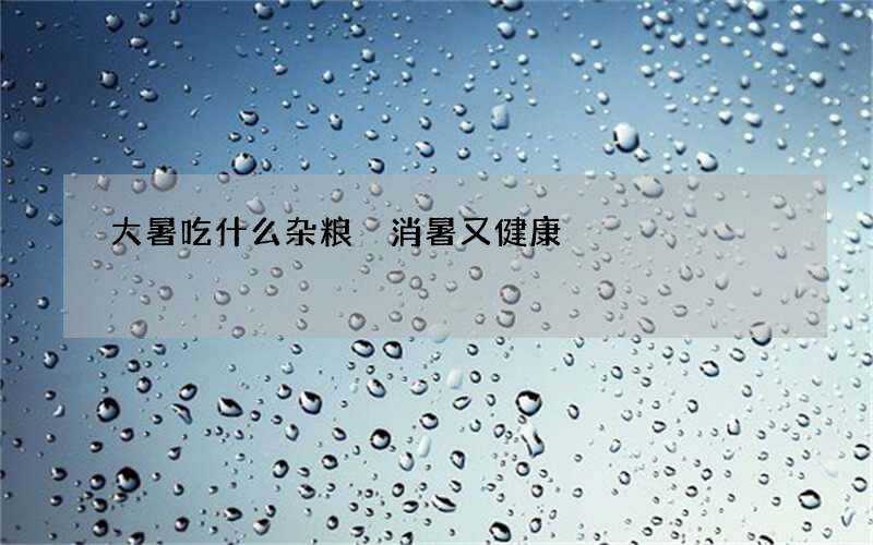 大暑吃什么杂粮 消暑又健康